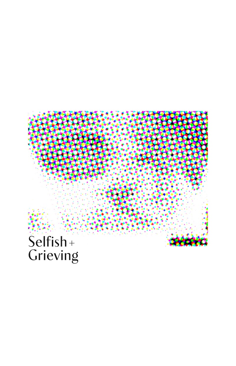 'Selfish and Grieving' zine cover, an abstract image in color halftone, with the words 'Selfish + Grieving' in black letters.